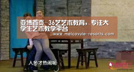 亚博首页-36艺艺术教育,专注大学生艺术教学平台(图3) 亚博娱乐