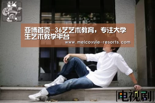 亚博首页-36艺艺术教育,专注大学生艺术教学平台(图2) 亚博官网