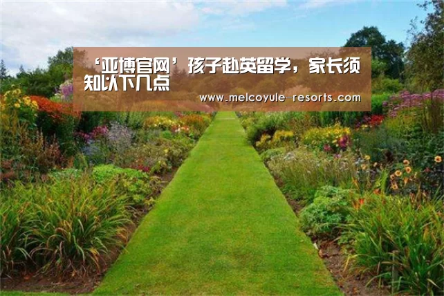 ‘亚博官网’孩子赴英留学,家长须知以下几点(图1) 亚博首页