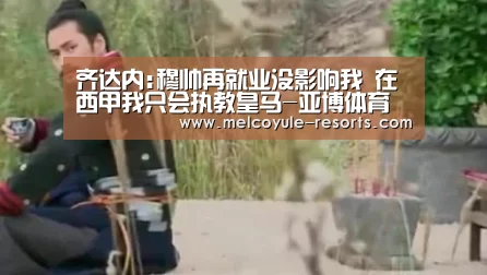 齐达内:穆帅再就业没影响我 在西甲我只会执教皇马-亚博体育(图1)